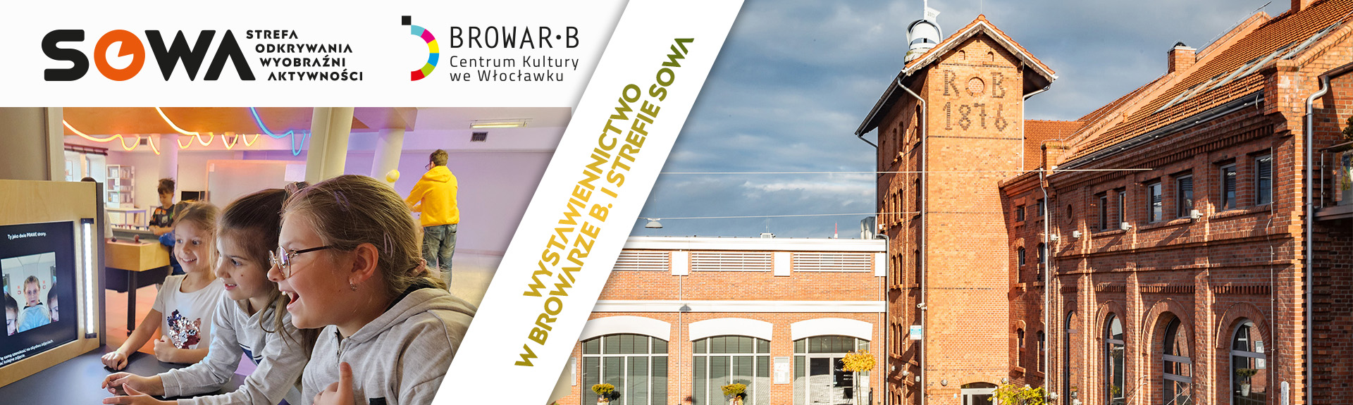 Baner przedstawia ofertę Centrum Kultury Browar B. we Włocławku oraz Strefy Odkrywania Wyobraźni i Aktywności SOWA. Po lewej stronie grafiki widać jasne wnętrze nowoczesnej sali edukacyjnej, w której uśmiechnięte dzieci z dużym zaangażowaniem testują interaktywne stanowisko naukowe z ekranem. Tę część od prawej strony oddziela szeroki, biały pas biegnący pod skosem, na którym umieszczono zielono-złoty napis „Wystawiennictwo w Browarze B. i Strefie SOWA”. Prawa strona baneru ukazuje zewnętrzny widok na zabytkowy, odrestaurowany kompleks budynków z czerwonej cegły z charakterystycznymi łukowatymi oknami oraz wieżą, na której widnieje historyczny napis „RB 1876”. W lewym górnym rogu kompozycji znajdują się oficjalne logotypy Strefy SOWA oraz Centrum Kultury Browar B.
