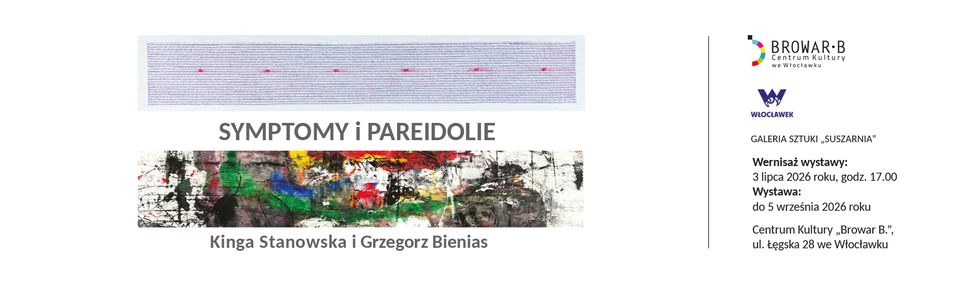 Grafika na białym tle jest podzielona pionową kreską na dwie wyraźne części. Po lewej stronie umieszczono elementy wizualne oraz główny tytuł wydarzenia, czyli „Symptomy i pareidolie”, pod którym widnieją nazwiska autorów, Kingi Stanowskiej i Grzegorza Bieniasia. Napisy te znajdują się pomiędzy dwoma poziomymi fragmentami dzieł sztuki. Górny fragment to podłużna praca z gęstymi, fioletowo-niebieskimi liniami przypominającymi zapis EKG i kilkoma czerwonymi punktami, natomiast dolny fragment przedstawia ekspresyjną, wielobarwną abstrakcję z plamami zieleni, czerwieni, żółci oraz czerni. Po prawej stronie linii podziału zamieszczono logotypy Centrum Kultury „Browar B.” we Włocławku oraz Miasta Włocławek, a pod nimi kompletny zestaw informacji organizacyjnych. Tekst informuje, że miejscem wydarzenia jest Galeria Sztuki „Suszarnia”. Wernisaż wystawy zaplanowano na 3 lipca 2026 roku na godzinę 17.00, a samą ekspozycję będzie można oglądać do 5 września 2026 roku. Całość zamyka adres instytucji, która mieści się w Centrum Kultury „Browar B.” przy ulicy Łęgskiej 28 we Włocławku.