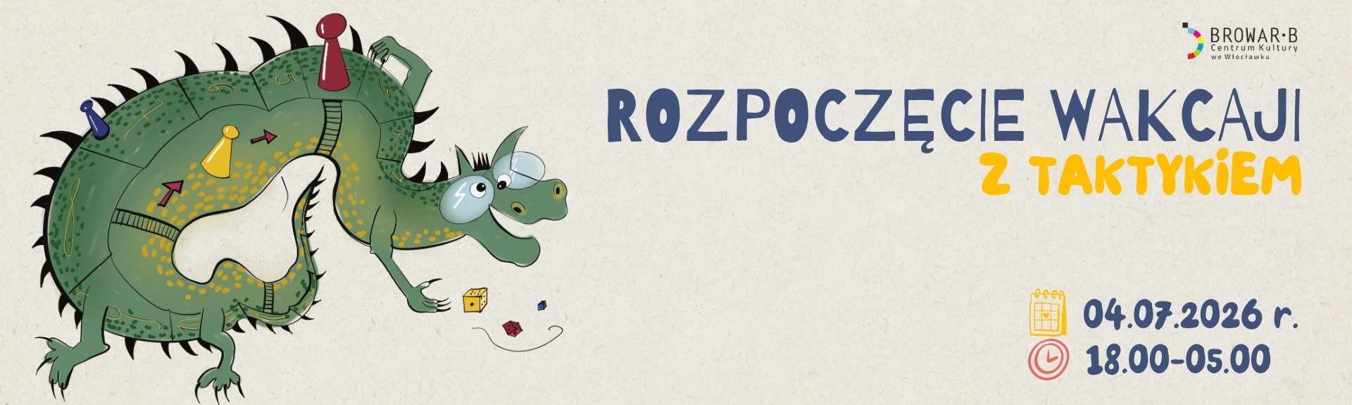 Grafika jest banerem promocyjnym z elementami rysunkowymi. Po lewej stronie znajduje się duży, zielony smok o ciele, które stanowi jednocześnie planszę do gry planszowej. Na grzbiecie smoka-planszy widać wytyczone pola, na których stoją cztery pionki w różnych kolorach (czerwony, żółty, niebieski, zielony) i dwie kostki do gry u dołu. Smok ma duże, przyjazne oczy i łapy z pazurami. Po prawej stronie, na beżowym tle, umieszczono duży napis w języku polskim: "ROZPOCZĘCIE WAKACJI Z TAKTYKIEM". Słowa "ROZPOCZĘCIE WAKACJI" są ciemnoniebieskie, a "Z TAKTYKIEM" żółto-pomarańczowe. Poniżej znajduje się kolumna z informacjami: ikonka kalendarza i data "04.07.2026 r.", a pod spodem ikonka zegara i przedział czasu "18.00-05.00". W prawym górnym rogu grafiki znajduje się logo "BROWARU BE" z podtytułem "Centrum Kultury w Włocławku" i adresem www. Całość ma radosny, zapraszający charakter.